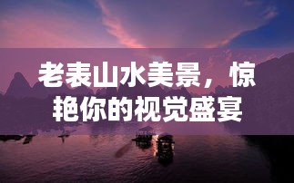 老表山水美景，惊艳你的视觉盛宴！