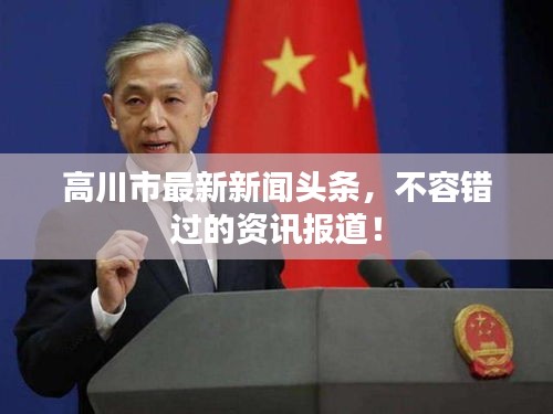 高川市最新新闻头条,不容错过的资讯报道!