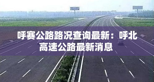 呼赛公路路况查询最新:呼北高速公路最新消息