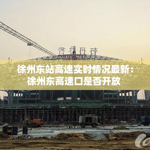 徐州东站高速实时情况最新:徐州东高速口是否开放