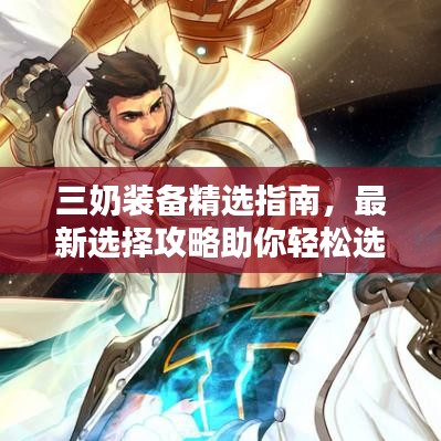 三奶装备精选指南,最新选择攻略助你轻松选购!