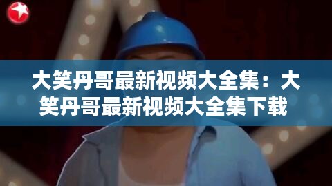 大笑丹哥最新视频大全集:大笑丹哥最新视频大全集下载