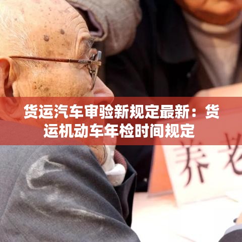货运汽车审验新规定最新:货运机动车年检时间规定