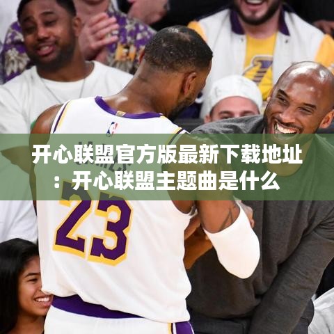 开心联盟官方版最新下载地址:开心联盟主题曲是什么