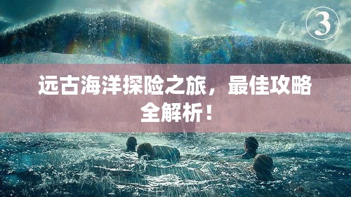 远古海洋探险之旅,最佳攻略全解析!