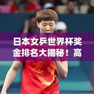 日本女乒世界杯奖金排名大揭秘!高额奖金花落谁家?