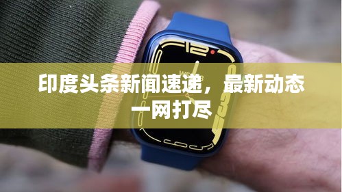 印度头条新闻速递,最新动态一网打尽