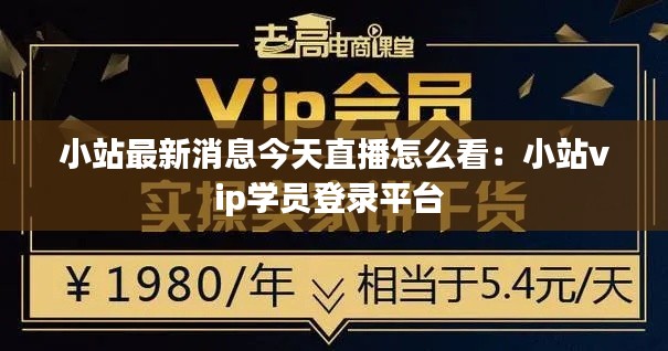 小站最新消息今天直播怎么看:小站vip学员登录平台
