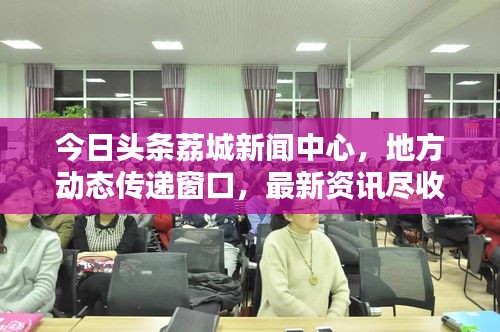 今日头条荔城新闻中心,地方动态传递窗口,最新资讯尽收眼底