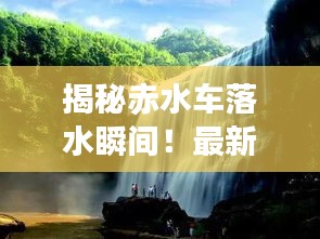 揭秘赤水车落水瞬间!最新视频震撼来袭!