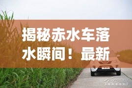 揭秘赤水车落水瞬间!最新视频震撼来袭!