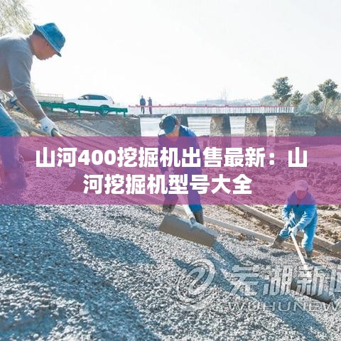 山河400挖掘机出售最新:山河挖掘机型号大全