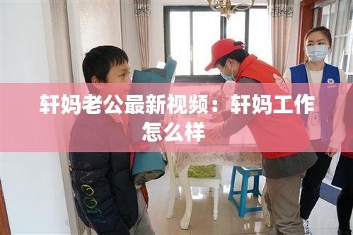 轩妈老公最新视频:轩妈工作怎么样