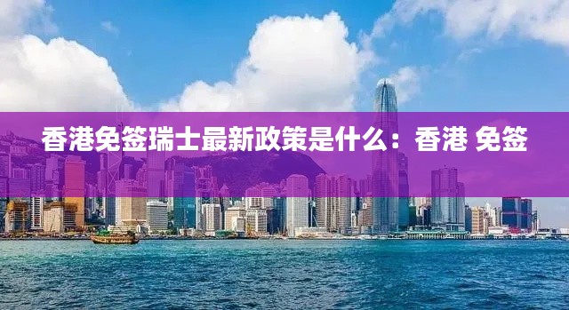 香港免签瑞士最新政策是什么:香港 免签