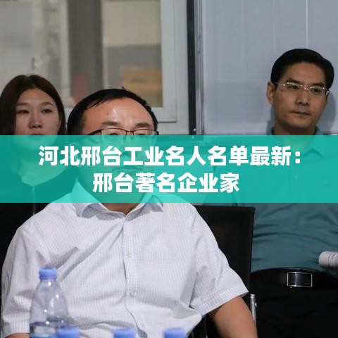 河北邢台工业名人名单最新:邢台著名企业家