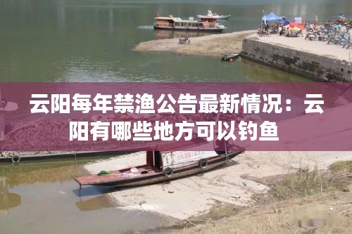 云阳每年禁渔公告最新情况：云阳有哪些地方可以钓鱼 