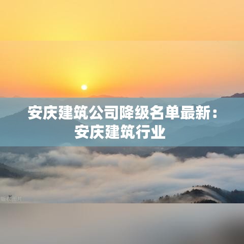 安庆建筑公司降级名单最新:安庆建筑行业