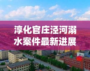 淳化官庄泾河溺水案件最新进展:陕西省咸阳市淳化县官庄镇