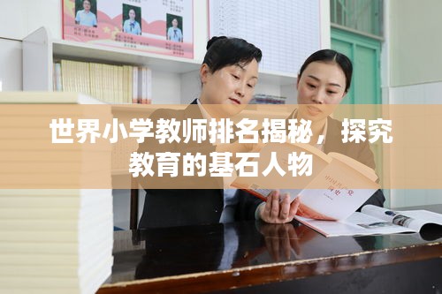 世界小学教师排名揭秘,探究教育的基石人物