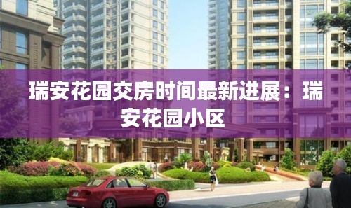 瑞安花园交房时间最新进展:瑞安花园小区