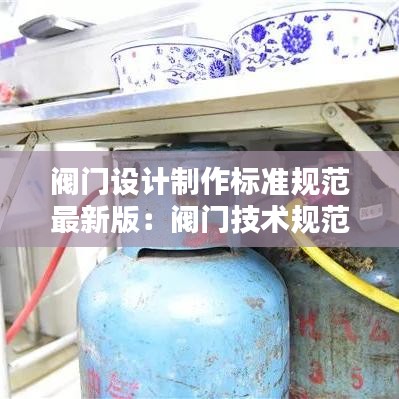 阀门设计制作标准规范最新版:阀门技术规范