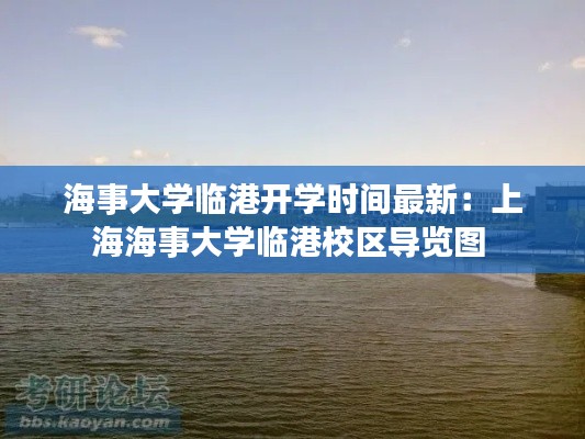 海事大学临港开学时间最新:上海海事大学临港校区导览图