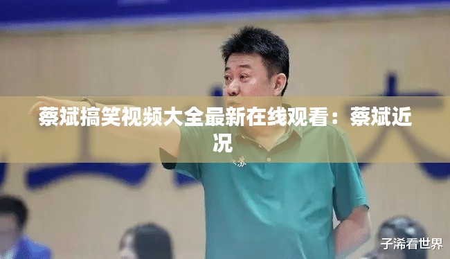 蔡斌搞笑视频大全最新在线观看:蔡斌近况