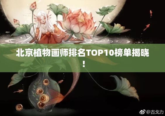 北京植物画师排名TOP10榜单揭晓!
