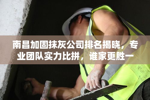 南昌加固抹灰公司排名揭晓,专业团队实力比拼,谁家更胜一筹?