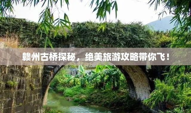 赣州古桥探秘,绝美旅游攻略带你飞!