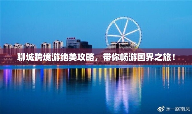 聊城跨境游绝美攻略,带你畅游国界之旅!