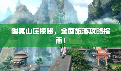 幽冥山庄探秘,全面旅游攻略指南!