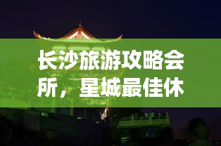 长沙旅游攻略会所,星城最佳休闲指南探索之旅