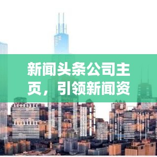 新闻头条公司主页,引领新闻资讯新时代,快速掌握全球热点动态!