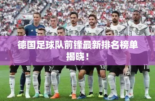 德国足球队前锋最新排名榜单揭晓！