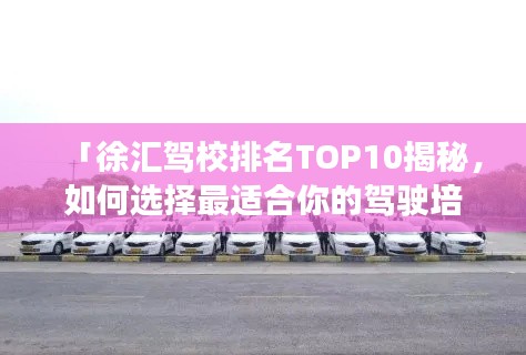 「徐汇驾校排名TOP10揭秘,如何选择最适合你的驾驶培训学府?」