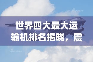 世界四大最大运输机排名揭晓,震撼榜单,一睹巨头风采!