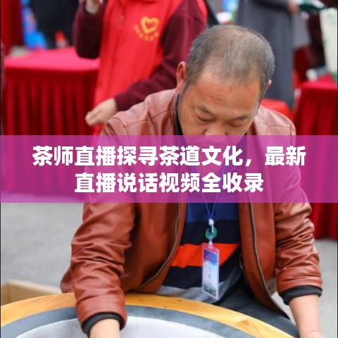 茶师直播探寻茶道文化,最新直播说话视频全收录