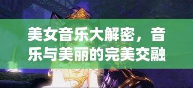 美女音乐大解密,音乐与美丽的完美交融