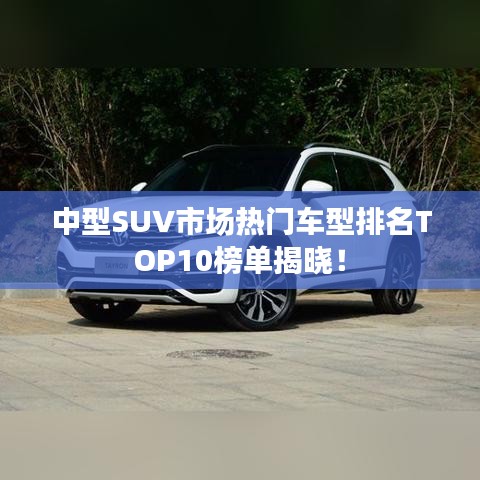中型SUV市场热门车型排名TOP10榜单揭晓!