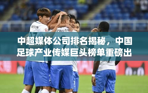 中超媒体公司排名揭秘,中国足球产业传媒巨头榜单重磅出炉!