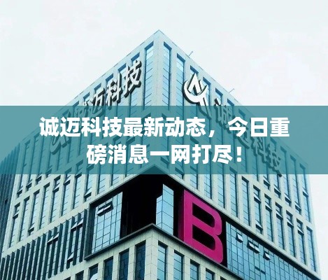 诚迈科技最新动态,今日重磅消息一网打尽!