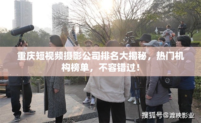 重庆短视频摄影公司排名大揭秘,热门机构榜单,不容错过!