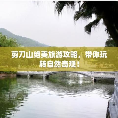 剪刀山绝美旅游攻略,带你玩转自然奇观!