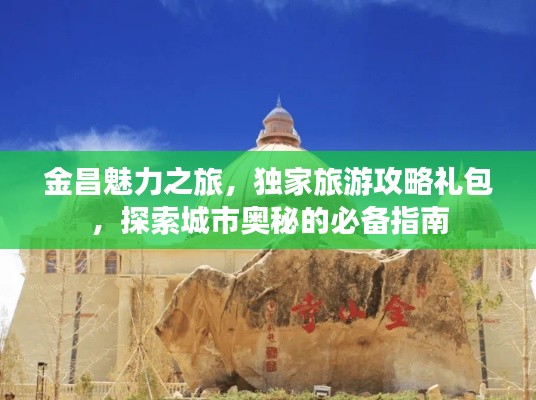 金昌魅力之旅,独家旅游攻略礼包,探索城市奥秘的必备指南