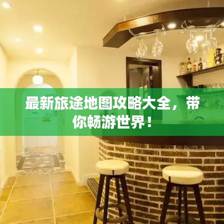 最新旅途地图攻略大全,带你畅游世界!