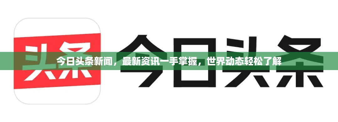 今日头条新闻,最新资讯一手掌握,世界动态轻松了解