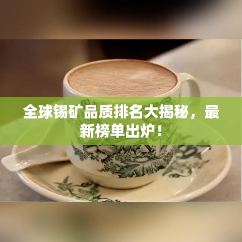 全球锡矿品质排名大揭秘,最新榜单出炉!