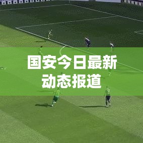 国安今日最新动态报道