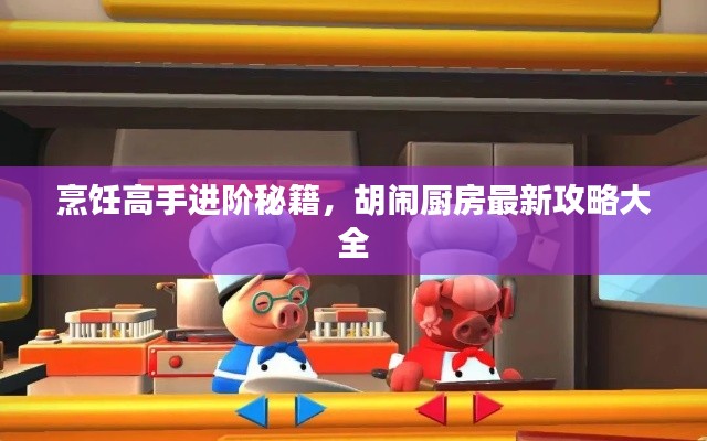 烹饪高手进阶秘籍,胡闹厨房最新攻略大全